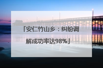 安仁竹山乡：纠纷调解成功率达98%
