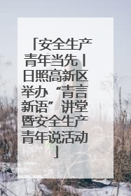 安全生产青年当先丨日照高新区举办“青言新语”讲堂暨安全生产青年说活动
