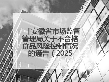 安徽省市场监督管理局关于不合格食品风险控制情况的通告（202503）