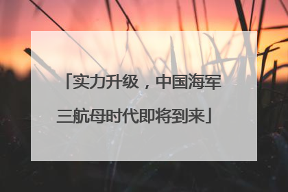 实力升级，中国海军三航母时代即将到来