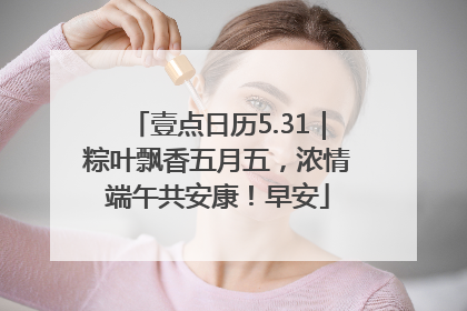 壹点日历5.31｜粽叶飘香五月五，浓情端午共安康！早安