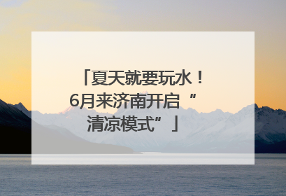 夏天就要玩水！6月来济南开启“清凉模式”
