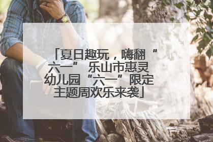 夏日趣玩，嗨翻“六一” 乐山市惠灵幼儿园“六一”限定主题周欢乐来袭