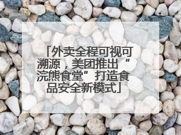 外卖全程可视可溯源，美团推出“浣熊食堂”打造食品安全新模式