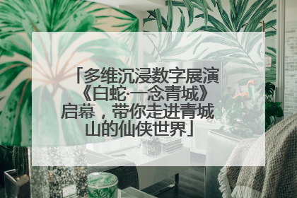 多维沉浸数字展演《白蛇·一念青城》启幕，带你走进青城山的仙侠世界