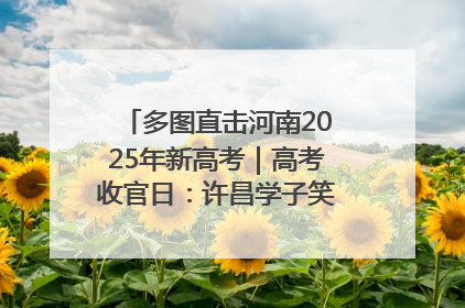 多图直击河南2025年新高考｜高考收官日：许昌学子笑迎鲜花与祝福