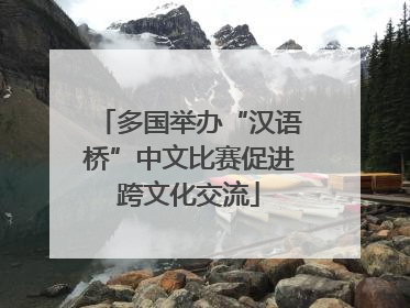 多国举办“汉语桥”中文比赛促进跨文化交流