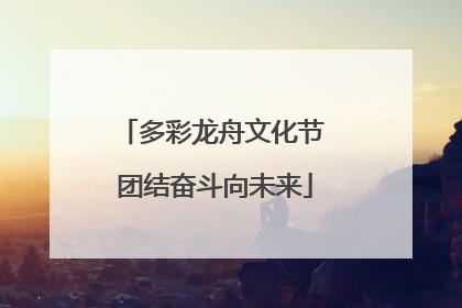 多彩龙舟文化节 团结奋斗向未来