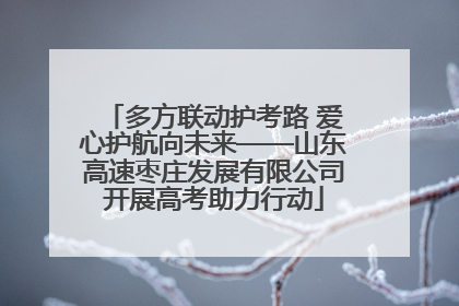 多方联动护考路 爱心护航向未来——山东高速枣庄发展有限公司开展高考助力行动
