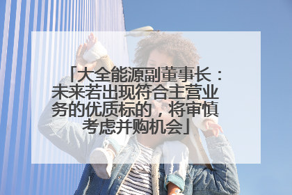 大全能源副董事长：未来若出现符合主营业务的优质标的，将审慎考虑并购机会