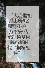 大冶殷祖派出所6名民警守护一方平安 传承红色基因 践行新时代“枫桥经验”