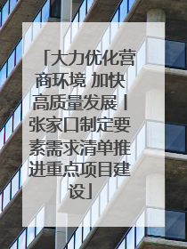 大力优化营商环境 加快高质量发展丨张家口制定要素需求清单推进重点项目建设