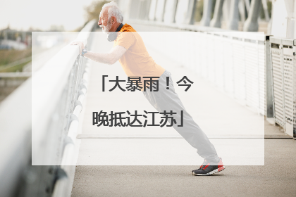 大暴雨！今晚抵达江苏