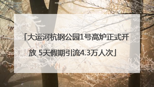 大运河杭钢公园1号高炉正式开放 5天假期引流4.3万人次