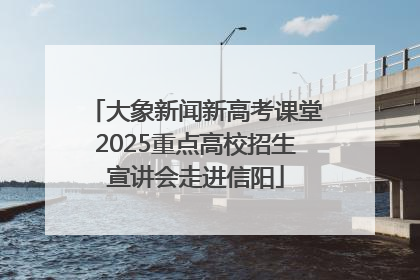 大象新闻新高考课堂2025重点高校招生宣讲会走进信阳