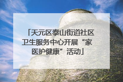天元区泰山街道社区卫生服务中心开展“家医护健康”活动