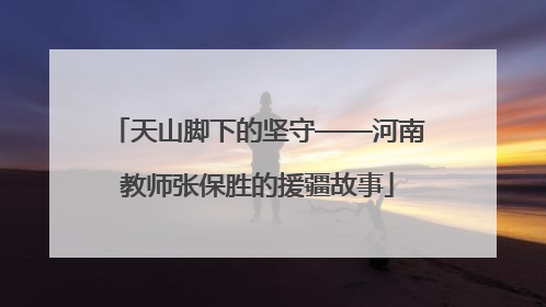 天山脚下的坚守——河南教师张保胜的援疆故事