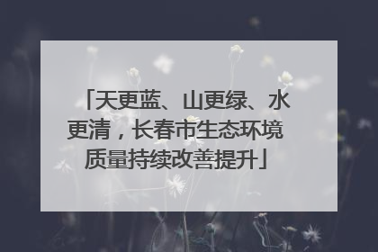 天更蓝、山更绿、水更清，长春市生态环境质量持续改善提升