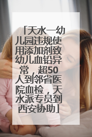 天水一幼儿园违规使用添加剂致幼儿血铅异常，超50人到邻省医院血检，天水派专员到西安协助