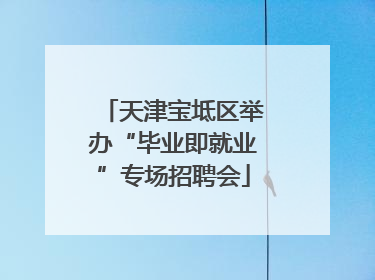 天津宝坻区举办“毕业即就业”专场招聘会