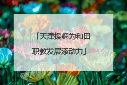天津援疆为和田职教发展添动力