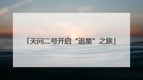 天问二号开启“追星”之旅