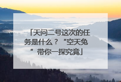 天问二号这次的任务是什么？“空天兔”带你一探究竟