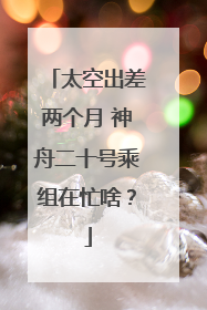 太空出差两个月 神舟二十号乘组在忙啥？