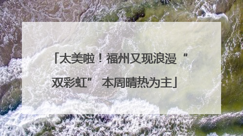 太美啦！福州又现浪漫“双彩虹” 本周晴热为主
