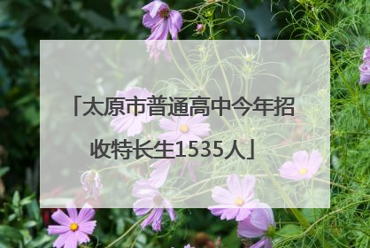 太原市普通高中今年招收特长生1535人