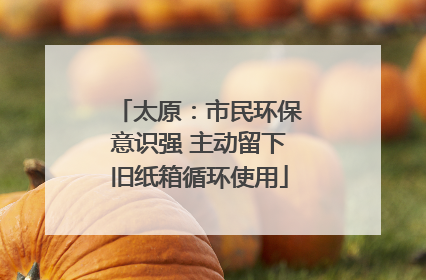 太原：市民环保意识强 主动留下旧纸箱循环使用