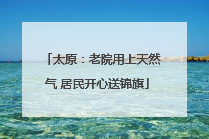 太原：老院用上天然气 居民开心送锦旗