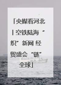 央媒看河北丨空铁陆海“织”新网 经贸盛会“链”全球