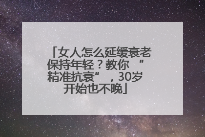 女人怎么延缓衰老保持年轻？教你 “精准抗衰”，30岁开始也不晚