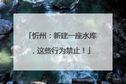 忻州：新建一座水库，这些行为禁止！