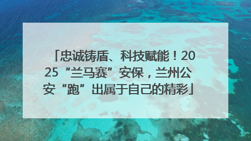 忠诚铸盾、科技赋能！2025“兰马赛”安保，兰州公安“跑”出属于自己的精彩