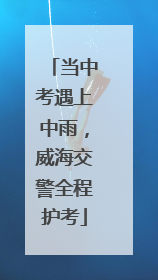 当中考遇上中雨，威海交警全程护考