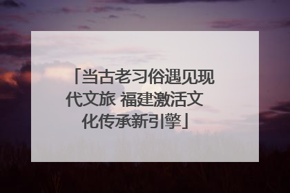 当古老习俗遇见现代文旅 福建激活文化传承新引擎