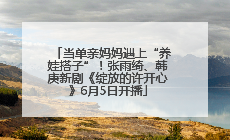 当单亲妈妈遇上“养娃搭子”！张雨绮、韩庚新剧《绽放的许开心》6月5日开播