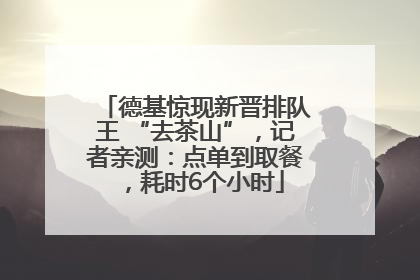 德基惊现新晋排队王 “去茶山”，记者亲测：点单到取餐，耗时6个小时