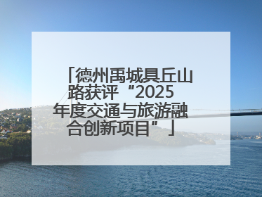 德州禹城具丘山路获评“2025年度交通与旅游融合创新项目”