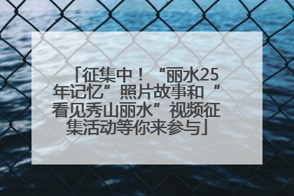 征集中！“丽水25年记忆”照片故事和“看见秀山丽水”视频征集活动等你来参与