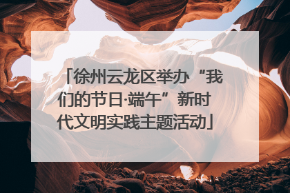 徐州云龙区举办“我们的节日·端午”新时代文明实践主题活动