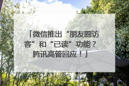微信推出“朋友圈访客”和“已读”功能？腾讯高管回应！