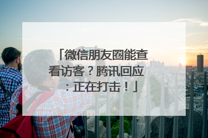 微信朋友圈能查看访客？腾讯回应：正在打击！