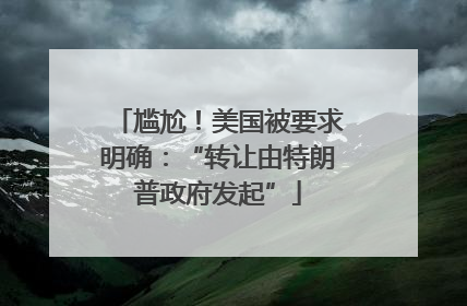 尴尬！美国被要求明确：“转让由特朗普政府发起”