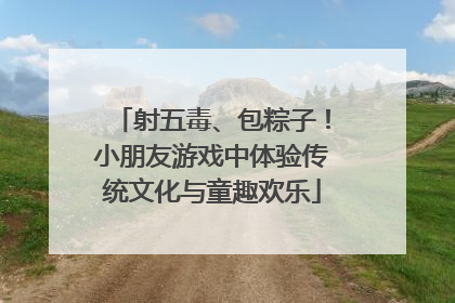 射五毒、包粽子！小朋友游戏中体验传统文化与童趣欢乐