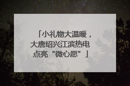 小礼物大温暖，大唐绍兴江滨热电点亮“微心愿”
