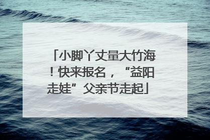 小脚丫丈量大竹海！快来报名，“益阳走娃”父亲节走起