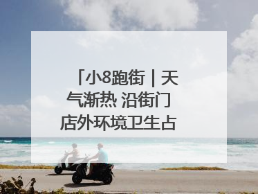 小8跑街｜天气渐热 沿街门店外环境卫生占道问题盼重视